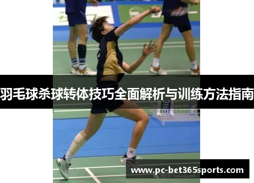 羽毛球杀球转体技巧全面解析与训练方法指南