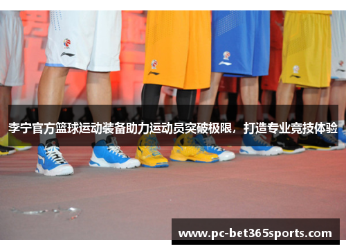 李宁官方篮球运动装备助力运动员突破极限，打造专业竞技体验
