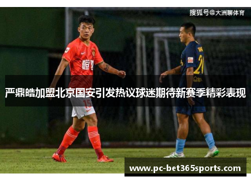 严鼎皓加盟北京国安引发热议球迷期待新赛季精彩表现