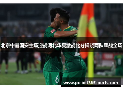 北京中赫国安主场迎战河北华夏激战比分揭晓两队鏖战全场