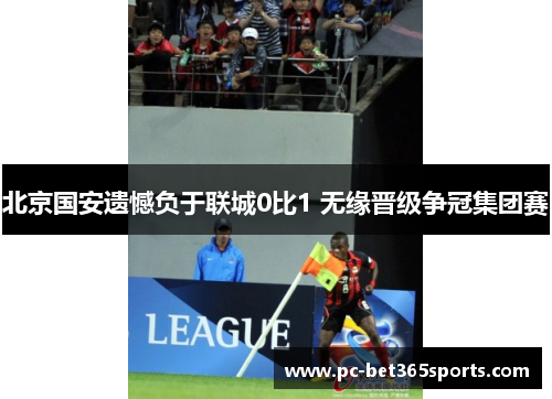 北京国安遗憾负于联城0比1 无缘晋级争冠集团赛